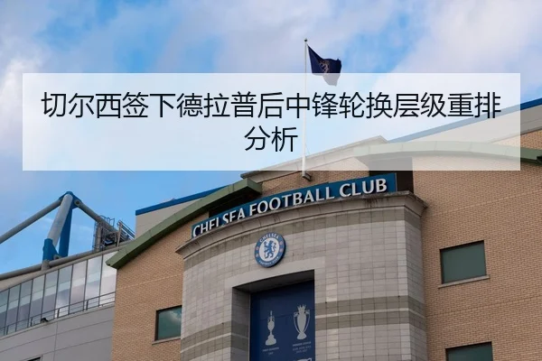 切尔西签下德拉普后中锋轮换层级重排分析