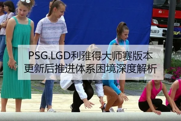 PSG.LGD利雅得大师赛版本更新后推进体系困境深度解析