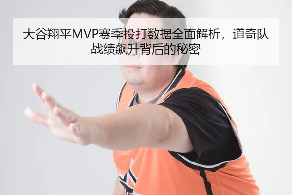 大谷翔平MVP赛季投打数据全面解析，道奇队战绩飙升背后的秘密