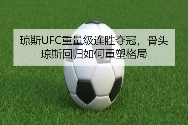 琼斯UFC重量级连胜夺冠，骨头琼斯回归如何重塑格局