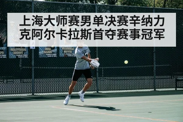 上海大师赛男单决赛辛纳力克阿尔卡拉斯首夺赛事冠军