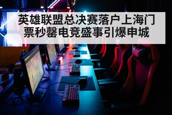 英雄联盟总决赛落户上海门票秒罄电竞盛事引爆申城