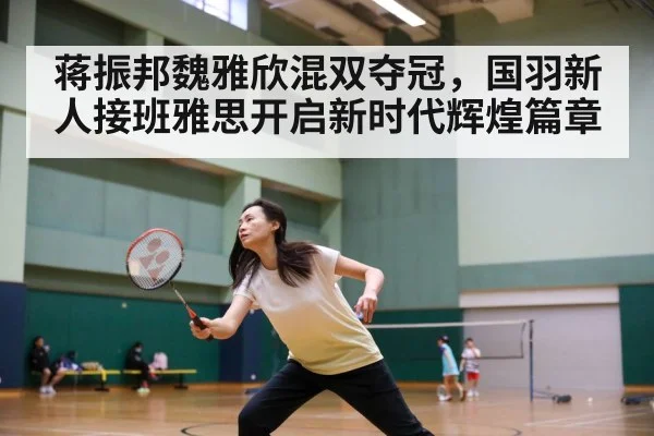 蒋振邦魏雅欣混双夺冠，国羽新人接班雅思开启新时代辉煌篇章