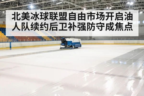 北美冰球联盟自由市场开启油人队续约后卫补强防守成焦点