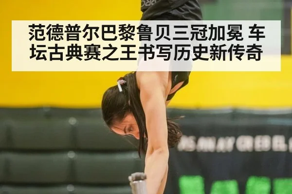 范德普尔巴黎鲁贝三冠加冕 车坛古典赛之王书写历史新传奇